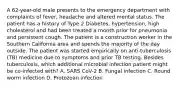 A 62-year-old male presents to the emergency department with complaints of fever, headache and altered mental status. The patient has a history of Type 2 Diabetes, hypertension, high cholesterol and had been treated a month prior for pneumonia and persistent cough. The patient is a construction worker in the Southern California area and spends the majority of the day outside. The patient was started empirically on anti-tuberculosis (TB) medicine due to symptoms and prior TB testing. Besides tuberculosis, which additional microbial infection patient might be co-infected with? A. SARS CoV-2 B. Fungal infection C. Round worm infection D. Protozoan infection