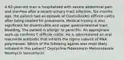 A 62-year-old man is hospitalized with severe abdominal pain and diarrhea after a recent urinary tract infection. Six months ago, the patient had an episode of Clostridioides difficile colitis after being treated for pneumonia. Medical history is also significant for diverticulitis and upper gastrointestinal tract bleeding. The patient is allergic to penicillin. An appropriate work-up confirms C difficile colitis. He is administered an oral macrolide antibiotic that inhibits the sigma subunit of RNA polymerase. Which of the following agents was most likely initiated in this patient? Dxycycline Fidaxomicin Metronidazole Neomycin Vancomycin