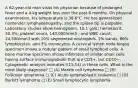 A 62-year-old man visits his physician because of prolonged fever and a 4-kg weight loss over the past 6 months. On physical examination, his temperature is 38.6°C. He has generalized nontender lymphadenopathy, and the spleen tip is palpable. Laboratory studies show hemoglobin, 10.1 g/dL; hematocrit, 30.3%; platelet count, 140,000/mm3 ; and WBC count, 24,500/mm3 with 10% segmented neutrophils, 1% bands, 86% lymphocytes, and 3% monocytes. A cervical lymph node biopsy specimen shows a nodular pattern of small lymphoid cells. A bone marrow specimen shows infiltrates of similar small cells having surface immunoglobulin that are CD5+, but CD10−. Cytogenetic analysis indicates t(11;14) in these cells. What is the most likely diagnosis? □ (A) Mantle cell lymphoma □ (B) Follicular lymphoma □ (C) Acute lymphoblastic leukemia □ (D) Burkitt lymphoma □ (E) Small lymphocytic lymphoma