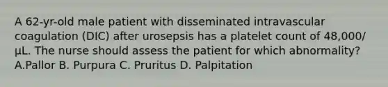 A 62-yr-old male patient with disseminated intravascular coagulation (DIC) after urosepsis has a platelet count of 48,000/μL. The nurse should assess the patient for which abnormality? A.Pallor B. Purpura C. Pruritus D. Palpitation