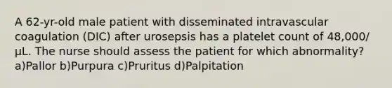 A 62-yr-old male patient with disseminated intravascular coagulation (DIC) after urosepsis has a platelet count of 48,000/μL. The nurse should assess the patient for which abnormality? a)Pallor b)Purpura c)Pruritus d)Palpitation