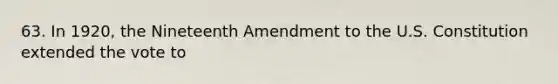 63. In 1920, the Nineteenth Amendment to the U.S. Constitution extended the vote to