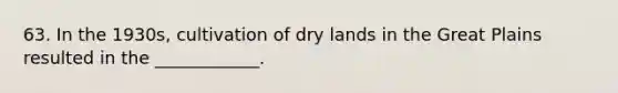 63. In the 1930s, cultivation of dry lands in the Great Plains resulted in the ____________.