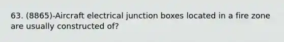 63. (8865)-Aircraft electrical junction boxes located in a fire zone are usually constructed of?