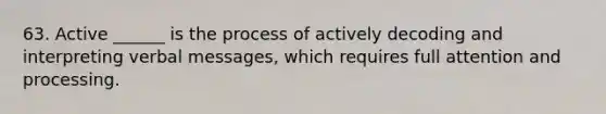 63. Active ______ is the process of actively decoding and interpreting verbal messages, which requires full attention and processing.