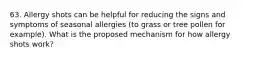 63. Allergy shots can be helpful for reducing the signs and symptoms of seasonal allergies (to grass or tree pollen for example). What is the proposed mechanism for how allergy shots work?