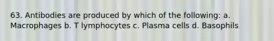 63. Antibodies are produced by which of the following: a. Macrophages b. T lymphocytes c. Plasma cells d. Basophils