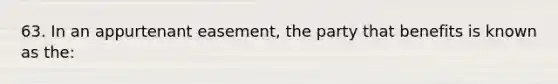 63. In an appurtenant easement, the party that benefits is known as the: