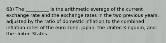 63) The __________ is the arithmetic average of the current exchange rate and the exchange rates in the two previous years, adjusted by the ratio of domestic inflation to the combined inflation rates of the euro zone, Japan, the United Kingdom, and the United States.