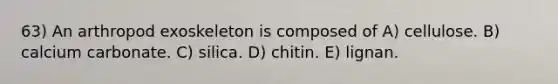 63) An arthropod exoskeleton is composed of A) cellulose. B) calcium carbonate. C) silica. D) chitin. E) lignan.