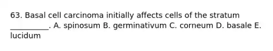 63. Basal cell carcinoma initially affects cells of the stratum __________. A. spinosum B. germinativum C. corneum D. basale E. lucidum