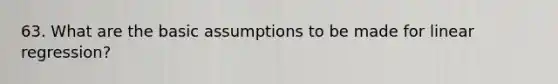 63. What are the basic assumptions to be made for linear regression?