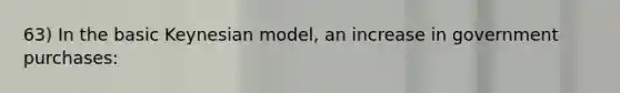 63) In the basic Keynesian model, an increase in government purchases: