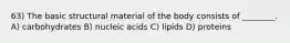 63) The basic structural material of the body consists of ________. A) carbohydrates B) nucleic acids C) lipids D) proteins