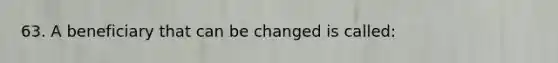 63. A beneficiary that can be changed is called: