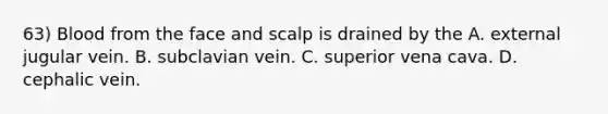 63) Blood from the face and scalp is drained by the A. external jugular vein. B. subclavian vein. C. superior vena cava. D. cephalic vein.