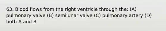 63. Blood flows from the right ventricle through the: (A) pulmonary valve (B) semilunar valve (C) pulmonary artery (D) both A and B