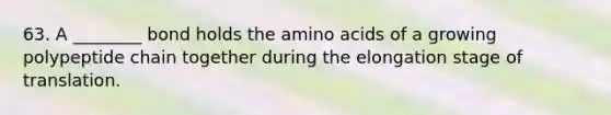 63. A ________ bond holds the <a href='https://www.questionai.com/knowledge/k9gb720LCl-amino-acids' class='anchor-knowledge'>amino acids</a> of a growing polypeptide chain together during the elongation stage of translation.