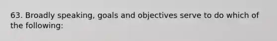 63. Broadly speaking, goals and objectives serve to do which of the following: