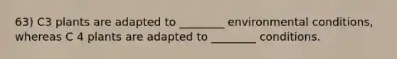 63) C3 plants are adapted to ________ environmental conditions, whereas C 4 plants are adapted to ________ conditions.