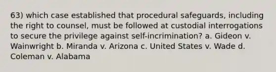 63) which case established that procedural safeguards, including the right to counsel, must be followed at custodial interrogations to secure the privilege against self-incrimination? a. Gideon v. Wainwright b. Miranda v. Arizona c. United States v. Wade d. Coleman v. Alabama