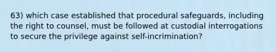 63) which case established that procedural safeguards, including the right to counsel, must be followed at custodial interrogations to secure the privilege against self-incrimination?