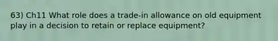 63) Ch11 What role does a trade-in allowance on old equipment play in a decision to retain or replace equipment?