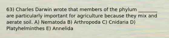 63) Charles Darwin wrote that members of the phylum ________ are particularly important for agriculture because they mix and aerate soil. A) Nematoda B) Arthropoda C) Cnidaria D) Platyhelminthes E) Annelida