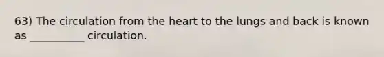 63) The circulation from <a href='https://www.questionai.com/knowledge/kya8ocqc6o-the-heart' class='anchor-knowledge'>the heart</a> to the lungs and back is known as __________ circulation.