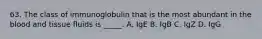 63. The class of immunoglobulin that is the most abundant in the blood and tissue fluids is _____. A. IgE B. IgB C. IgZ D. IgG