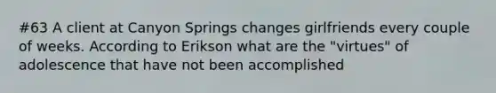 #63 A client at Canyon Springs changes girlfriends every couple of weeks. According to Erikson what are the "virtues" of adolescence that have not been accomplished