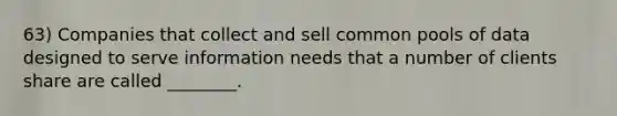 63) Companies that collect and sell common pools of data designed to serve information needs that a number of clients share are called ________.