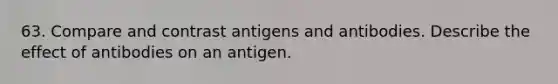 63. Compare and contrast antigens and antibodies. Describe the effect of antibodies on an antigen.