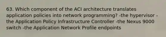 63. Which component of the ACI architecture translates application policies into network programming? -the hypervisor​ -the Application Policy Infrastructure Controller -the Nexus 9000 switch -the Application Network Profile endpoints