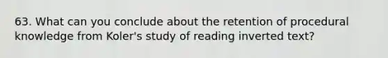 63. What can you conclude about the retention of procedural knowledge from Koler's study of reading inverted text?