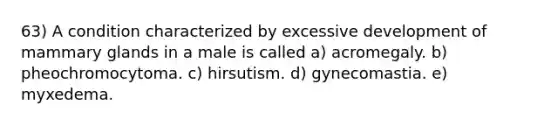 63) A condition characterized by excessive development of mammary glands in a male is called a) acromegaly. b) pheochromocytoma. c) hirsutism. d) gynecomastia. e) myxedema.