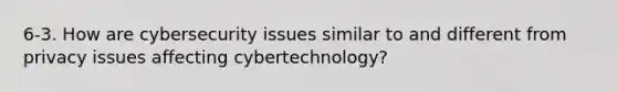 6-3. How are cybersecurity issues similar to and different from privacy issues affecting cybertechnology?