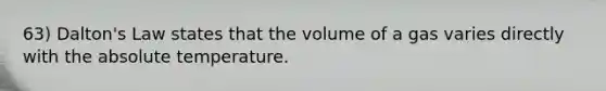 63) Dalton's Law states that the volume of a gas varies directly with the absolute temperature.