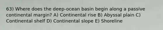 63) Where does the deep-ocean basin begin along a passive continental margin? A) Continental rise B) Abyssal plain C) Continental shelf D) Continental slope E) Shoreline