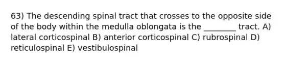 63) The descending spinal tract that crosses to the opposite side of the body within the medulla oblongata is the ________ tract. A) lateral corticospinal B) anterior corticospinal C) rubrospinal D) reticulospinal E) vestibulospinal