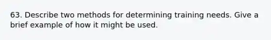 63. Describe two methods for determining training needs. Give a brief example of how it might be used.