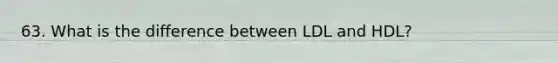 63. What is the difference between LDL and HDL?