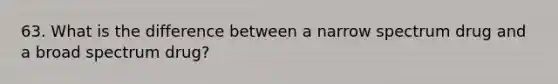 63. What is the difference between a narrow spectrum drug and a broad spectrum drug?