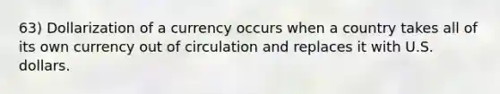 63) Dollarization of a currency occurs when a country takes all of its own currency out of circulation and replaces it with U.S. dollars.