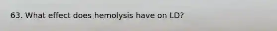 63. What effect does hemolysis have on LD?