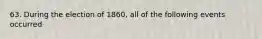 63. During the election of 1860, all of the following events occurred