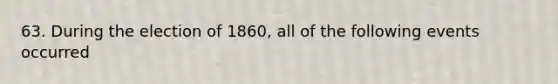 63. During the election of 1860, all of the following events occurred