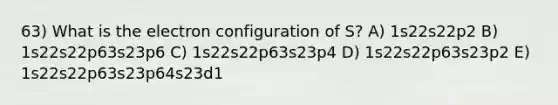 63) What is the electron configuration of S? A) 1s22s22p2 B) 1s22s22p63s23p6 C) 1s22s22p63s23p4 D) 1s22s22p63s23p2 E) 1s22s22p63s23p64s23d1
