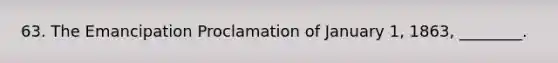 63. The Emancipation Proclamation of January 1, 1863, ________.
