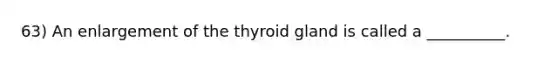 63) An enlargement of the thyroid gland is called a __________.